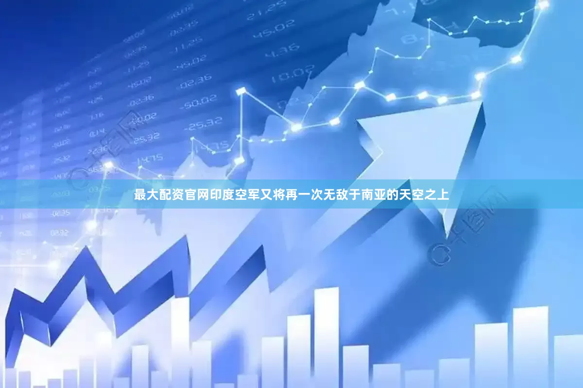 最大配资官网印度空军又将再一次无敌于南亚的天空之上