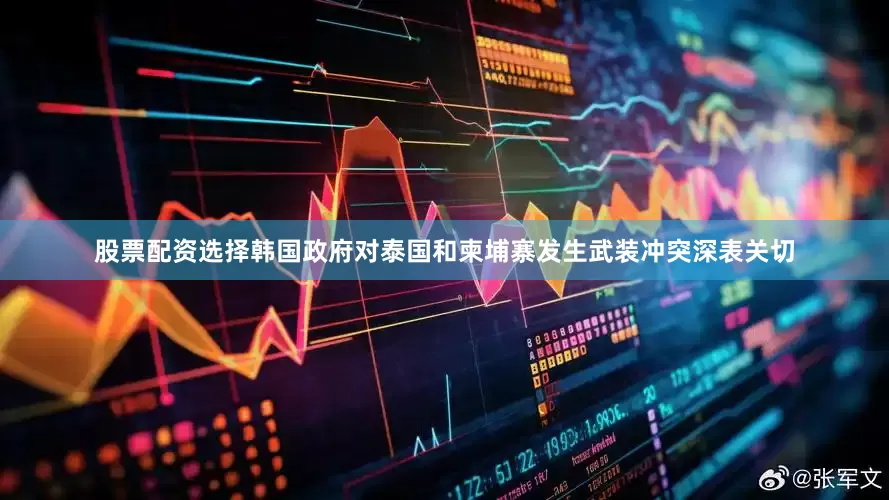 股票配资选择韩国政府对泰国和柬埔寨发生武装冲突深表关切