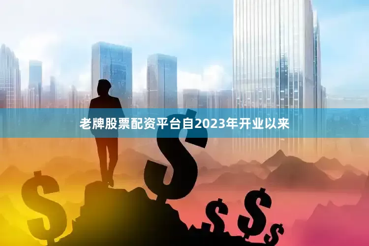 老牌股票配资平台自2023年开业以来