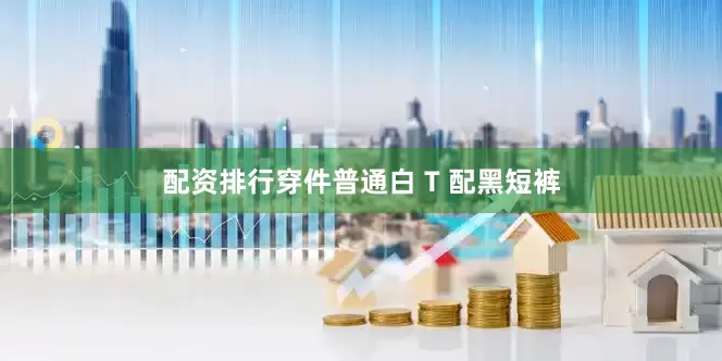 配资排行穿件普通白 T 配黑短裤