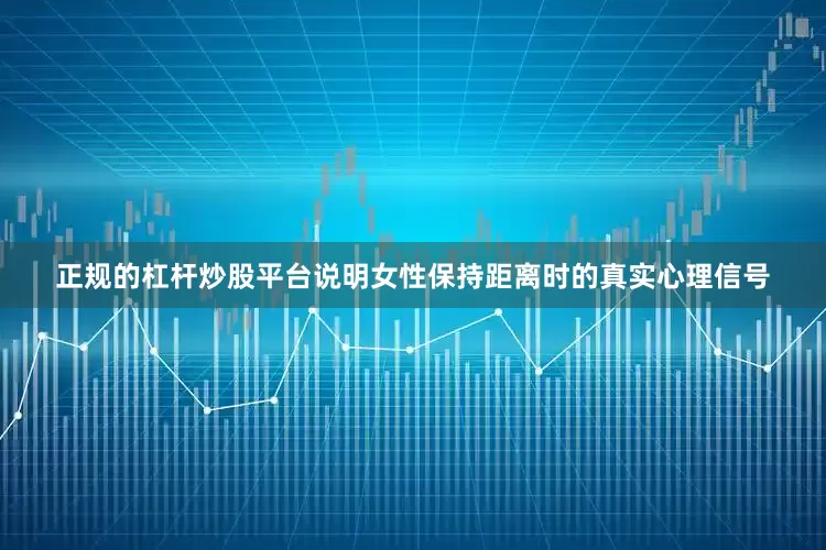 正规的杠杆炒股平台说明女性保持距离时的真实心理信号