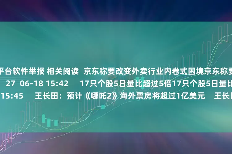 配资平台软件举报 相关阅读  京东称要改变外卖行业内卷式困境京东称要改变外卖行业内卷式困境    27  06-18 15:42     17只个股5日量比超过5倍17只个股5日量比超过5倍    0  06-16 15:45     王长田：预计《哪吒2》海外票房将超过1亿美元    王长田：预计《哪吒2》海外票房将超过1亿美元130  06-15 11:24     20只个股5日量比超过5倍