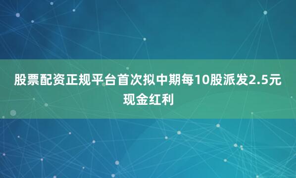 股票配资正规平台首次拟中期每10股派发2.5元现金红利