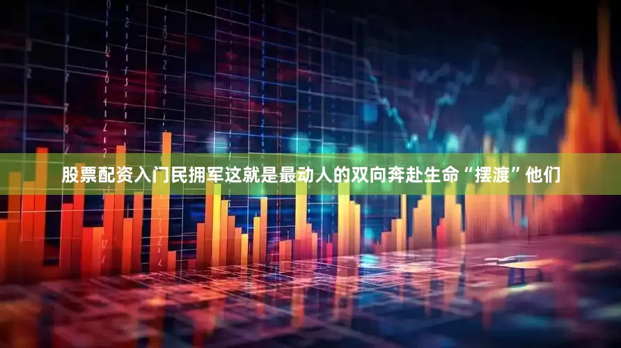 股票配资入门民拥军这就是最动人的双向奔赴生命“摆渡”他们