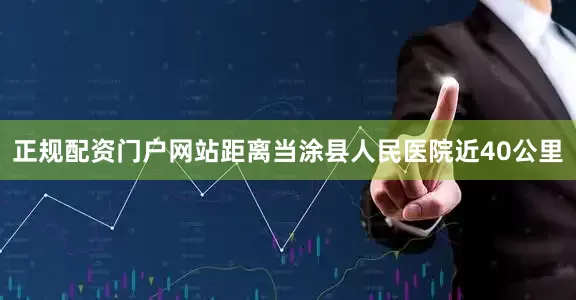 正规配资门户网站距离当涂县人民医院近40公里