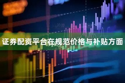 证券配资平台在规范价格与补贴方面