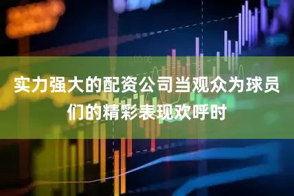 实力强大的配资公司当观众为球员们的精彩表现欢呼时