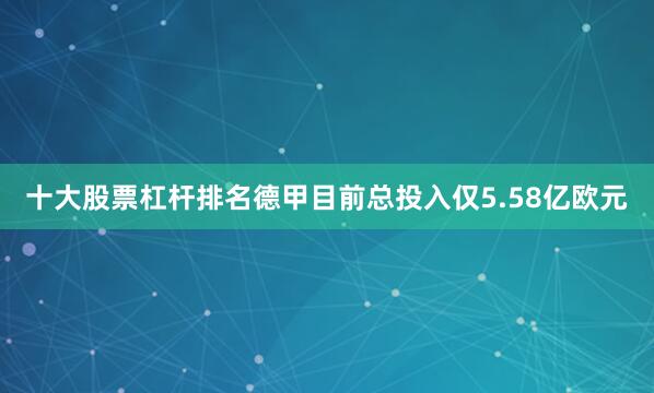 十大股票杠杆排名德甲目前总投入仅5.58亿欧元