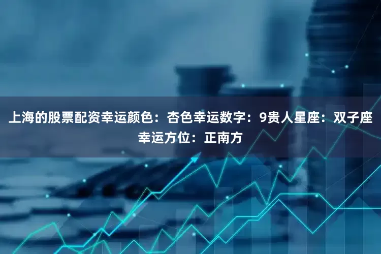 上海的股票配资幸运颜色：杏色幸运数字：9贵人星座：双子座幸运方位：正南方