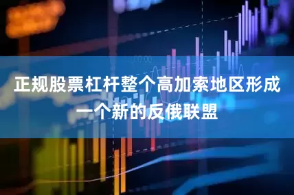 正规股票杠杆整个高加索地区形成一个新的反俄联盟