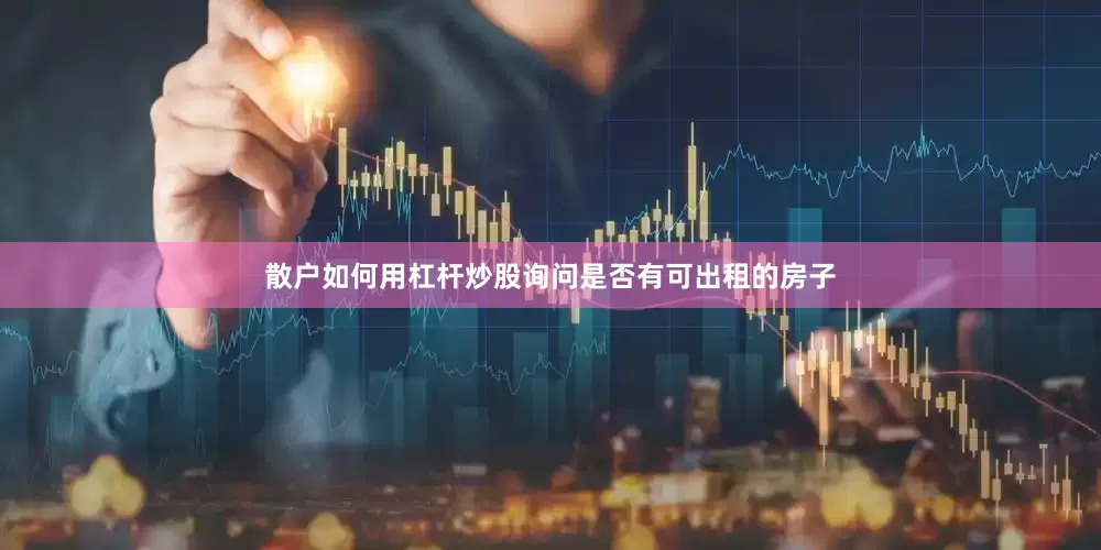 散户如何用杠杆炒股询问是否有可出租的房子