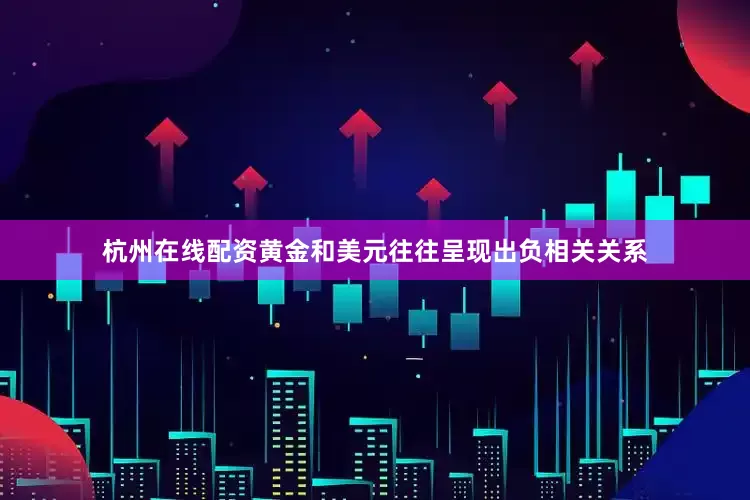 杭州在线配资黄金和美元往往呈现出负相关关系