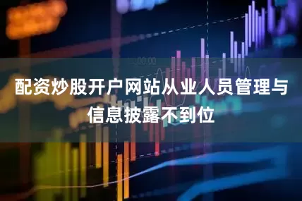 配资炒股开户网站从业人员管理与信息披露不到位