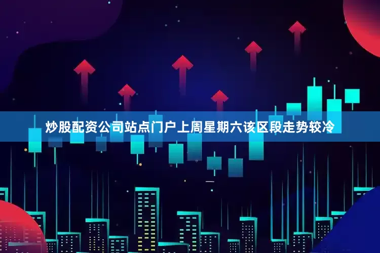 炒股配资公司站点门户上周星期六该区段走势较冷