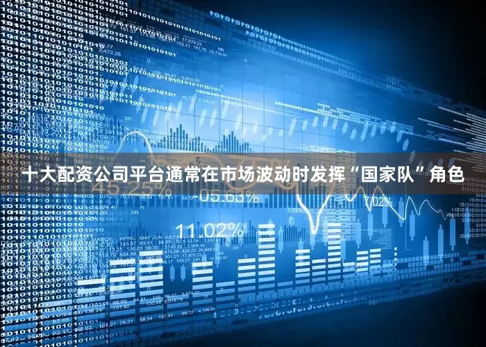 十大配资公司平台通常在市场波动时发挥“国家队”角色