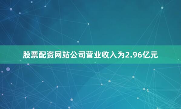 股票配资网站公司营业收入为2.96亿元