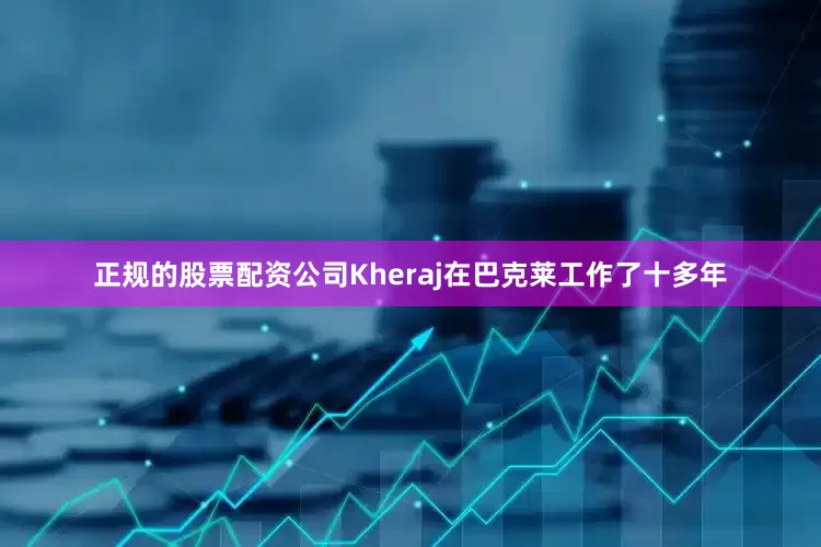 正规的股票配资公司Kheraj在巴克莱工作了十多年