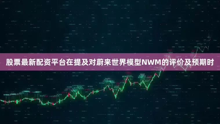 股票最新配资平台　　在提及对蔚来世界模型NWM的评价及预期时
