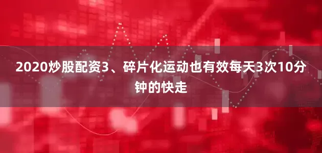 2020炒股配资3、碎片化运动也有效每天3次10分钟的快走