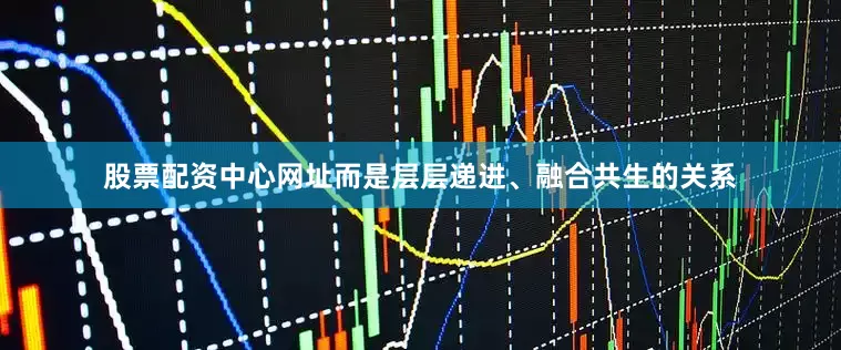 股票配资中心网址而是层层递进、融合共生的关系