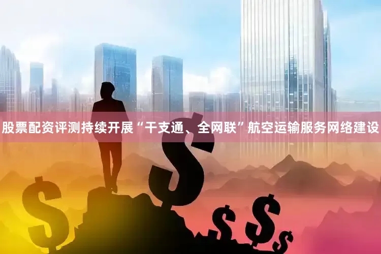 股票配资评测持续开展“干支通、全网联”航空运输服务网络建设