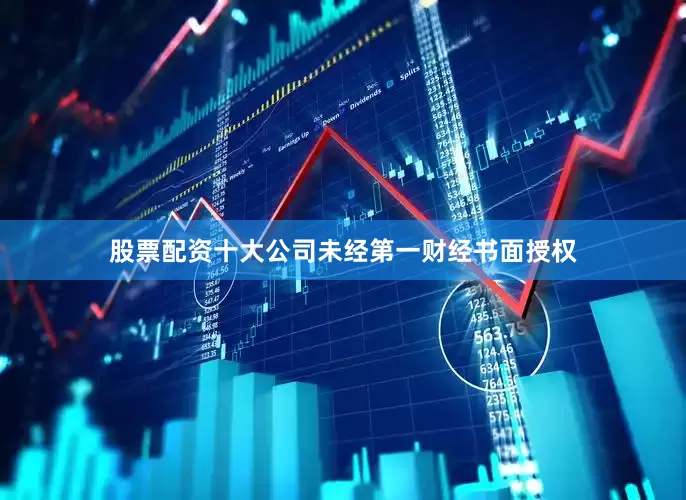 股票配资十大公司未经第一财经书面授权
