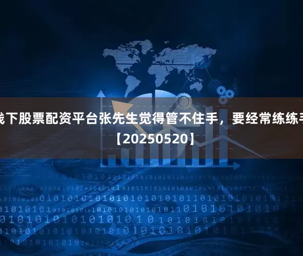 线下股票配资平台张先生觉得管不住手，要经常练练手【20250520】