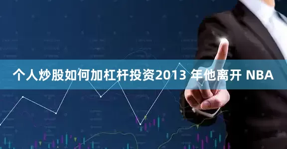 个人炒股如何加杠杆投资2013 年他离开 NBA