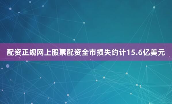 配资正规网上股票配资全市损失约计15.6亿美元