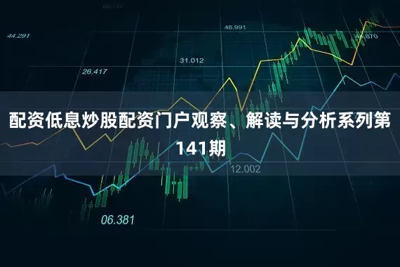 配资低息炒股配资门户观察、解读与分析系列第141期
