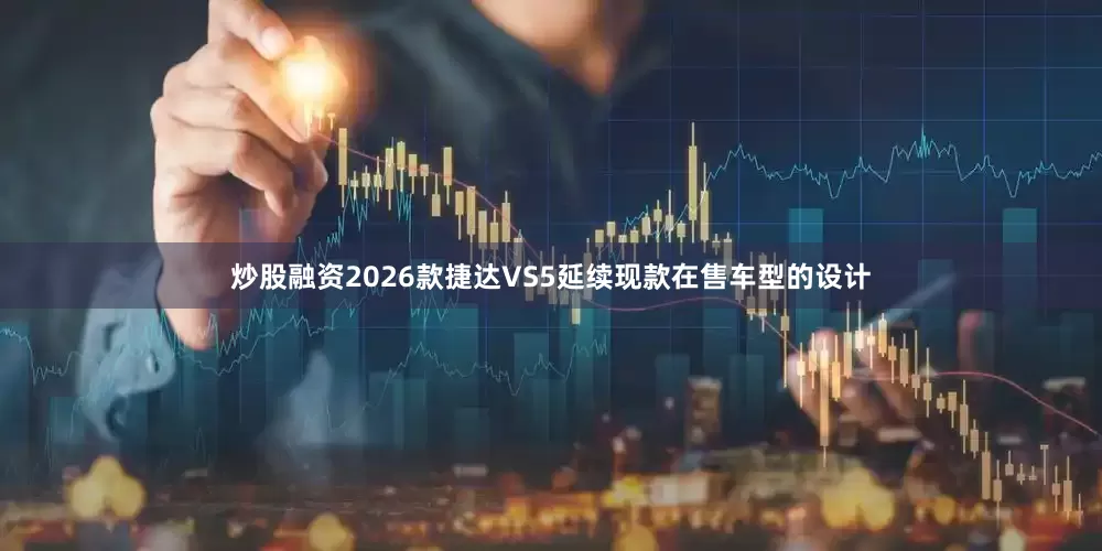 炒股融资2026款捷达VS5延续现款在售车型的设计